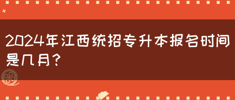 2024年江西统招专升本报名时间是几月？