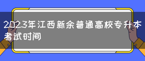 2023年江西新余普通高校专升本考试时间