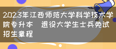 2023年江西师范大学科学技术学院专升本​退役大学生士兵免试招生章程