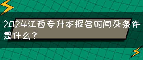 2024江西专升本报名时间及条件是什么？