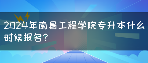 2024年南昌工程学院专升本什么时候报名？