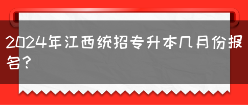 2024年江西统招专升本几月份报名？