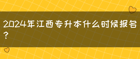 2024年江西专升本什么时候报名？