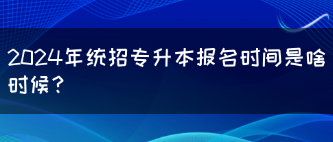 2024年统招专升本报名时间是啥时候？