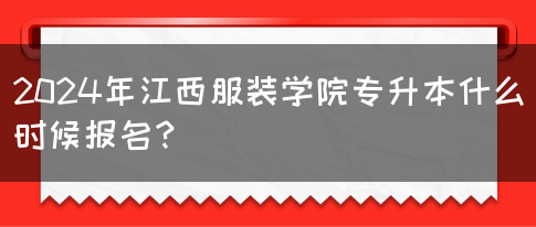 2024年江西服装学院专升本什么时候报名？