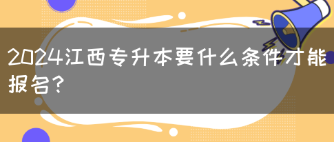 2024江西专升本要什么条件才能报名？