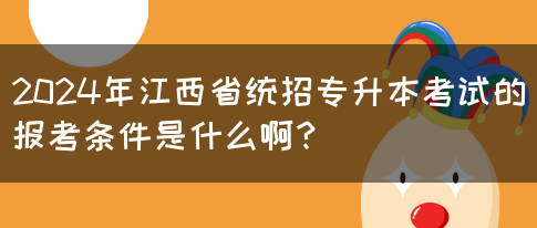 2024年江西省统招专升本考试的报考条件是什么