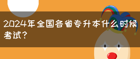 2024年全国各省专升本什么时候考试？