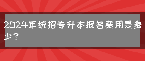 2024年统招专升本报名费用是多少？