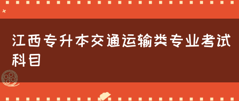 江西专升本交通运输类专业考试科目