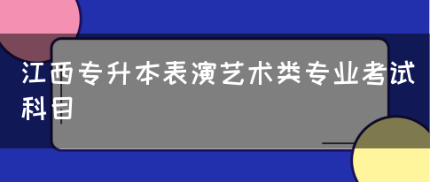 江西专升本表演艺术类专业考试科目