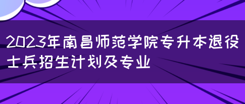 2023年南昌师范学院专升本退役士兵招生计划及专业