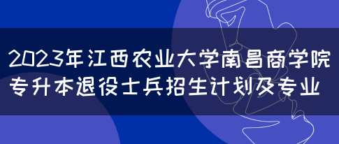 2023年江西农业大学南昌商学院专升本退役士兵招生计划及专业