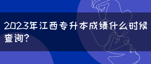 2023年江西专升本成绩什么时候查询?