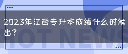 2023年江西专升本成绩什么时候出？