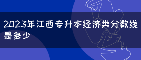 2023年江西专升本经济类分数线是多少