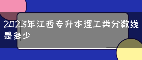 2023年江西专升本理工类分数线是多少