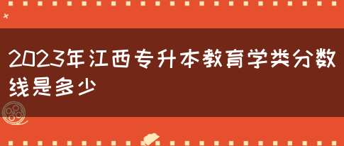 2023年江西专升本教育学类分数线是多少