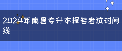 2024年南昌专升本报名考试时间线