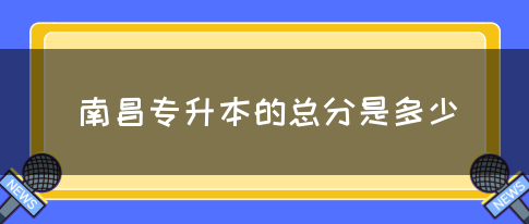 南昌专升本的总分是多少