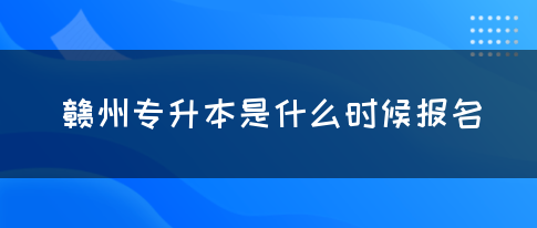 赣州专升本是什么时候报名