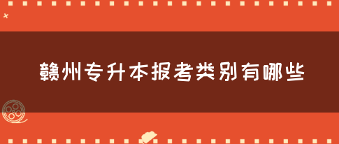 赣州专升本报考类别有哪些