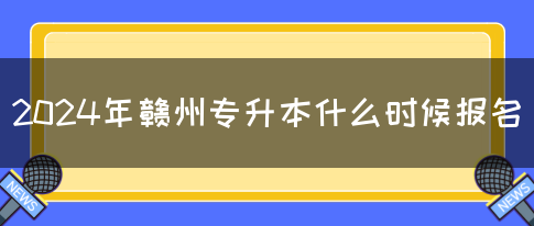 2024年赣州专升本什么时候报名