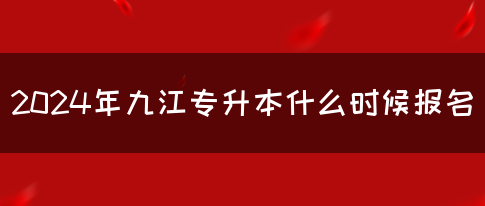 2024年九江专升本什么时候报名