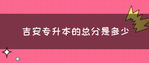 吉安专升本的总分是多少