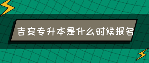 吉安专升本是什么时候报名