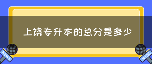 上饶专升本的总分是多少