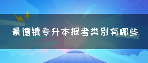 景德镇专升本报考类别有哪些