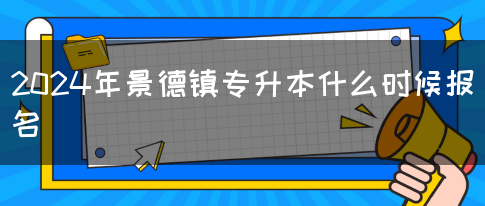 2024年景德镇专升本什么时候报名