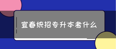 宜春统招专升本考什么