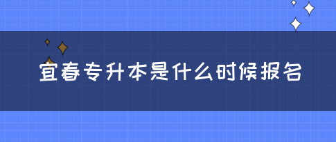 宜春专升本是什么时候报名