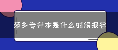 萍乡专升本是什么时候报名