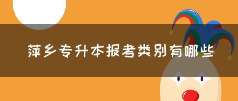 萍乡专升本报考类别有哪些