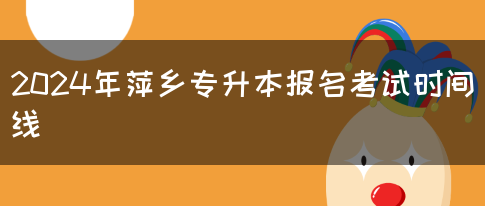 2024年萍乡专升本报名考试时间线