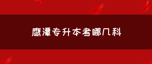 鹰潭专升本考哪几科