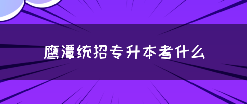 鹰潭统招专升本考什么