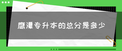 鹰潭专升本的总分是多少