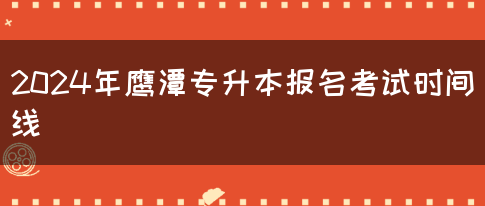 2024年鹰潭专升本报名考试时间线