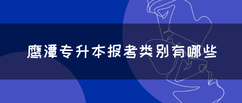 鹰潭专升本报考类别有哪些