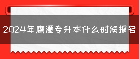 2024年鹰潭专升本什么时候报名