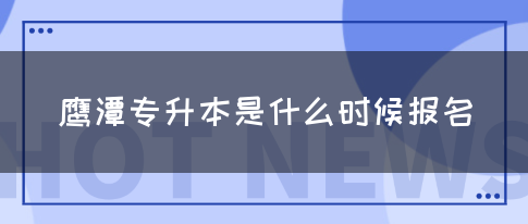 鹰潭专升本是什么时候报名