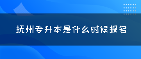 抚州专升本是什么时候报名