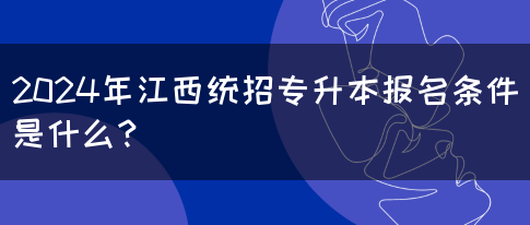 2024年江西统招专升本报名条件是什么？