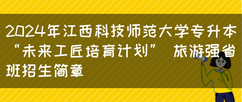 2024年江西科技师范大学专升本“未来工匠培育计划” 旅游强省班招生简章