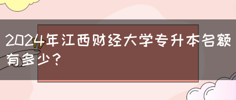 2024年江西财经大学专升本名额有多少？