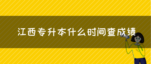 江西专升本什么时间查成绩？